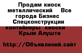 Продам киоск металлический  - Все города Бизнес » Спецконструкции, контейнеры, киоски   . Крым,Алушта